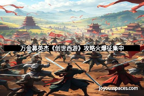 万金募英杰《创世西游》攻略火爆征集中 万金募英杰《创世西游》攻略火爆征集中